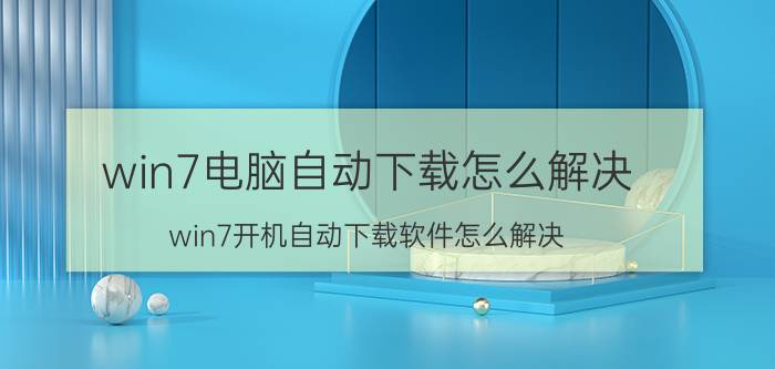 win7电脑自动下载怎么解决 win7开机自动下载软件怎么解决？